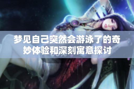 梦见自己突然会游泳了的奇妙体验和深刻寓意探讨