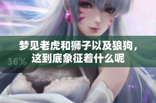 梦见老虎和狮子以及狼狗，这到底象征着什么呢