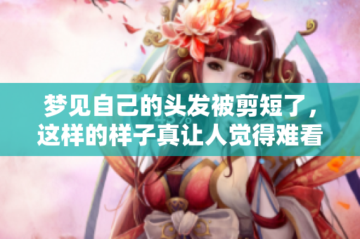 梦见自己的头发被剪短了，这样的样子真让人觉得难看