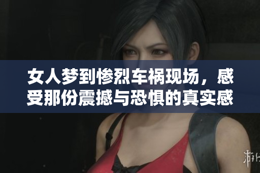 女人梦到惨烈车祸现场，感受那份震撼与恐惧的真实感