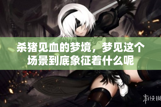 杀猪见血的梦境，梦见这个场景到底象征着什么呢