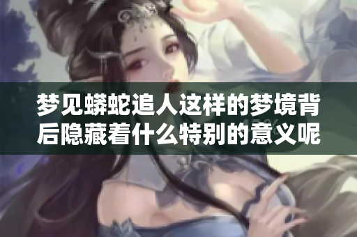 梦见蟒蛇追人这样的梦境背后隐藏着什么特别的意义呢
