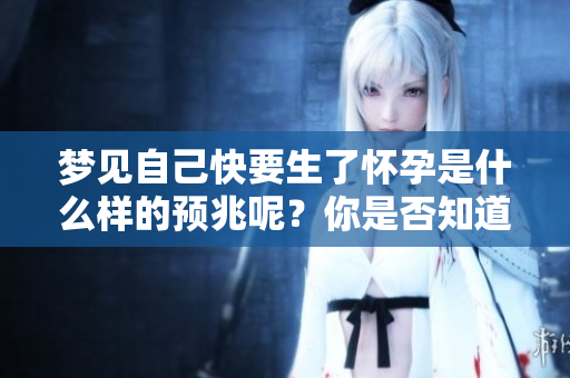 梦见自己快要生了怀孕是什么样的预兆呢？你是否知道其中的含义？