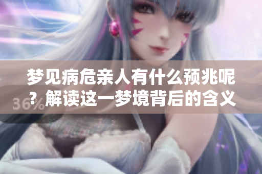 梦见病危亲人有什么预兆呢？解读这一梦境背后的含义与提示