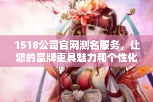 1518公司官网测名服务，让您的品牌更具魅力和个性化选择