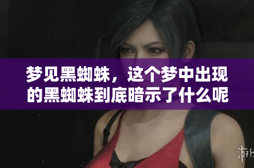 梦见黑蜘蛛，这个梦中出现的黑蜘蛛到底暗示了什么呢？