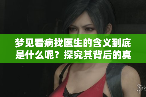 梦见看病找医生的含义到底是什么呢？探究其背后的真实意义