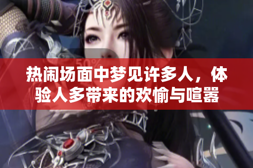 热闹场面中梦见许多人，体验人多带来的欢愉与喧嚣