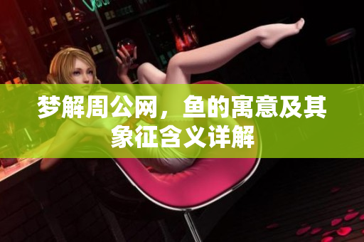 梦解周公网，鱼的寓意及其象征含义详解