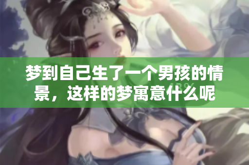 梦到自己生了一个男孩的情景，这样的梦寓意什么呢