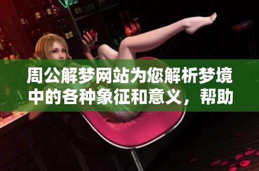 周公解梦网站为您解析梦境中的各种象征和意义，帮助您理解您的梦。