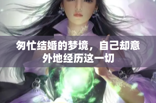 匆忙结婚的梦境，自己却意外地经历这一切