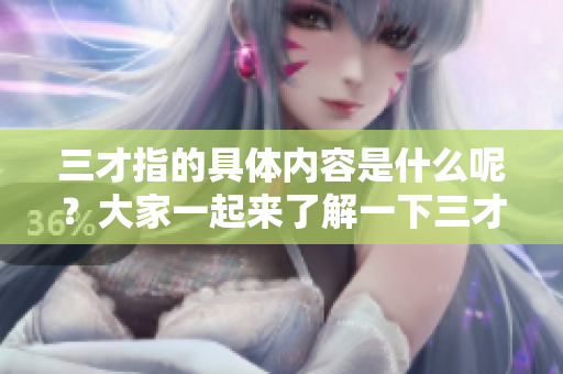 三才指的具体内容是什么呢？大家一起来了解一下三才的含义吧。