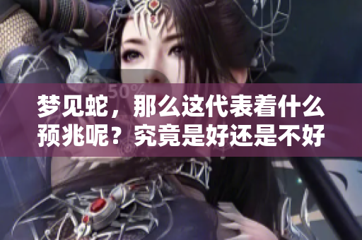 梦见蛇，那么这代表着什么预兆呢？究竟是好还是不好呢？