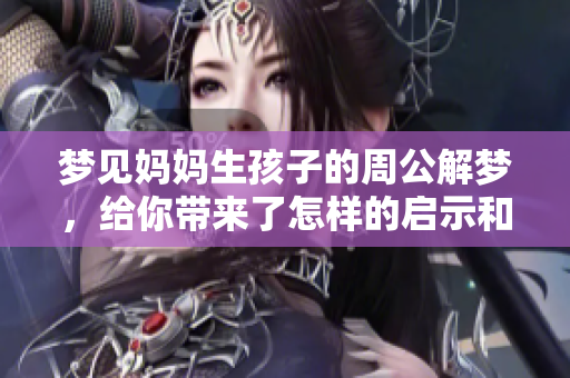 梦见妈妈生孩子的周公解梦，给你带来了怎样的启示和解读呢