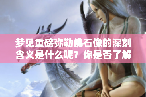 梦见重磅弥勒佛石像的深刻含义是什么呢？你是否了解它的象征意义？