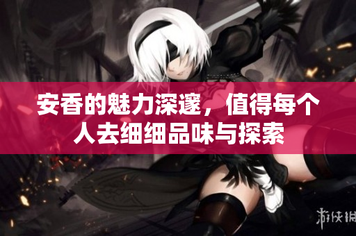 安香的魅力深邃，值得每个人去细细品味与探索