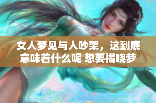 女人梦见与人吵架，这到底意味着什么呢 想要揭晓梦中的秘密吗