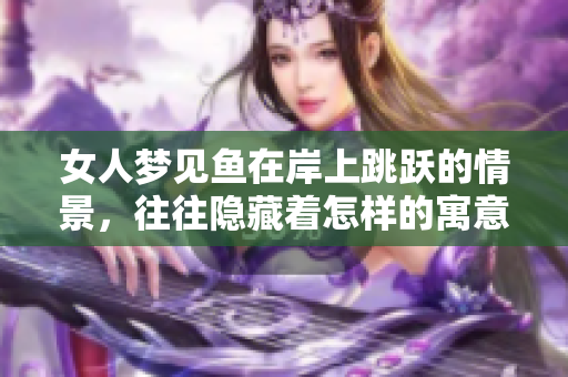女人梦见鱼在岸上跳跃的情景，往往隐藏着怎样的寓意呢