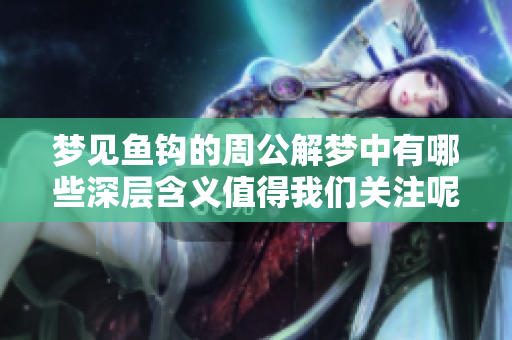 梦见鱼钩的周公解梦中有哪些深层含义值得我们关注呢