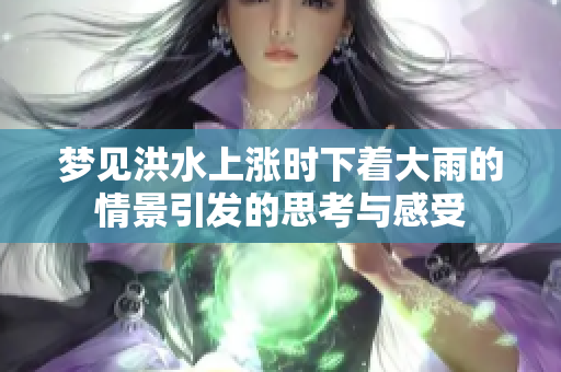 梦见洪水上涨时下着大雨的情景引发的思考与感受