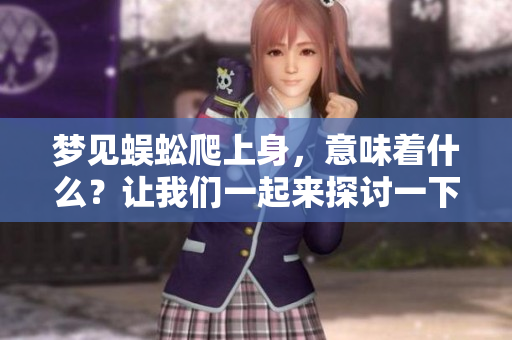 梦见蜈蚣爬上身，意味着什么？让我们一起来探讨一下这个梦境的含义。