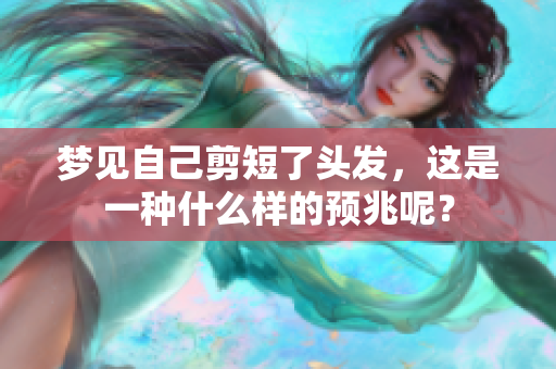 梦见自己剪短了头发，这是一种什么样的预兆呢？