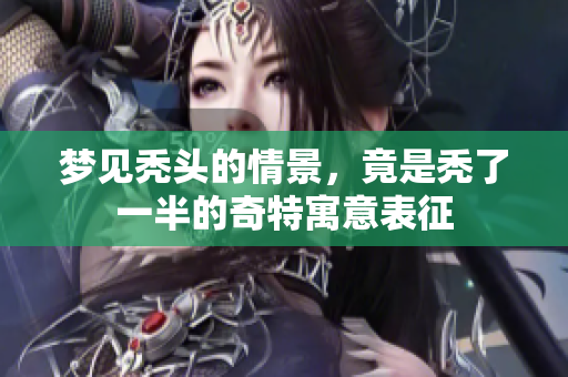 梦见秃头的情景，竟是秃了一半的奇特寓意表征