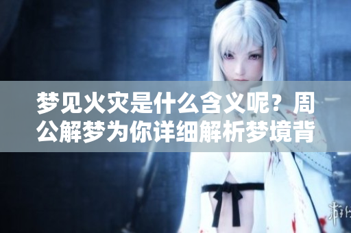 梦见火灾是什么含义呢？周公解梦为你详细解析梦境背后的意义