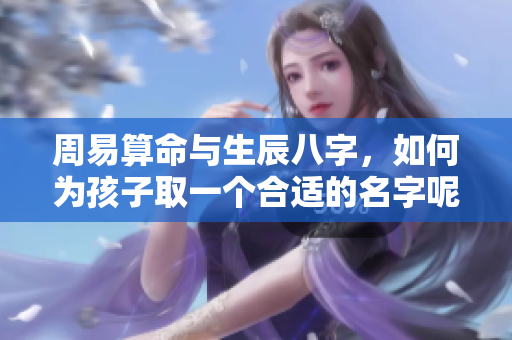周易算命与生辰八字，如何为孩子取一个合适的名字呢