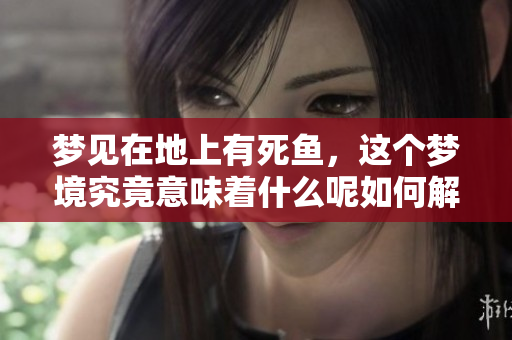 梦见在地上有死鱼，这个梦境究竟意味着什么呢如何解读呢