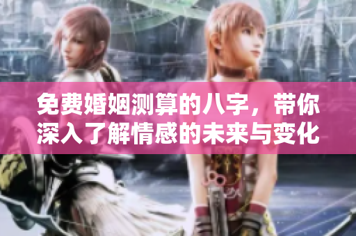 免费婚姻测算的八字，带你深入了解情感的未来与变化