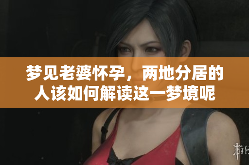 梦见老婆怀孕，两地分居的人该如何解读这一梦境呢