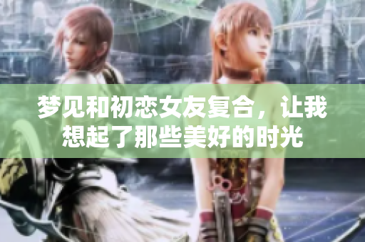 梦见和初恋女友复合，让我想起了那些美好的时光