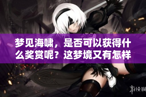 梦见海啸，是否可以获得什么奖赏呢？这梦境又有怎样的含义呢。
