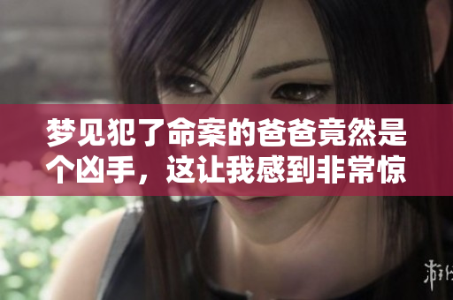 梦见犯了命案的爸爸竟然是个凶手，这让我感到非常惊恐