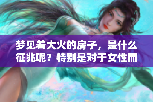 梦见着大火的房子，是什么征兆呢？特别是对于女性而言。