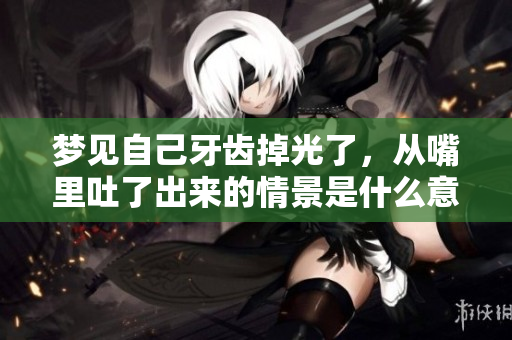 梦见自己牙齿掉光了，从嘴里吐了出来的情景是什么意思呢
