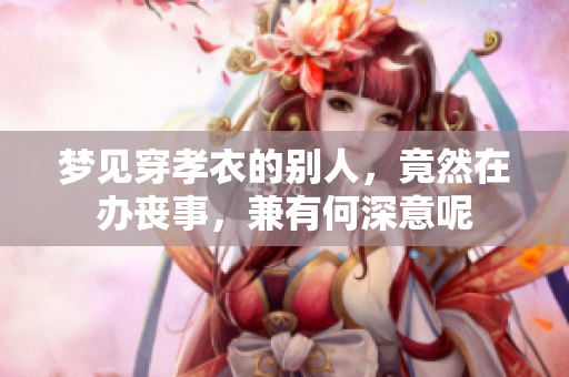 梦见穿孝衣的别人，竟然在办丧事，兼有何深意呢