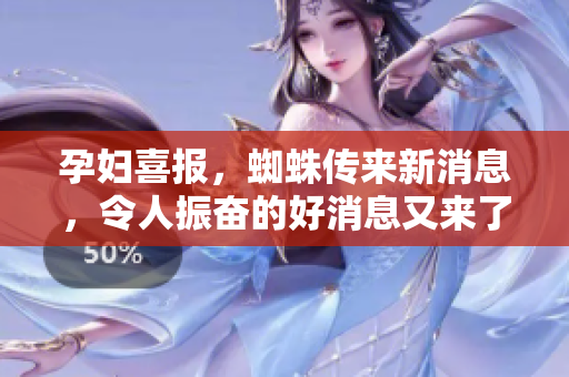孕妇喜报，蜘蛛传来新消息，令人振奋的好消息又来了