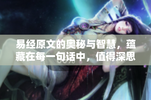 易经原文的奥秘与智慧，蕴藏在每一句话中，值得深思探索。
