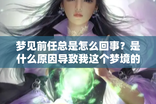 梦见前任总是怎么回事？是什么原因导致我这个梦境的出现呢？