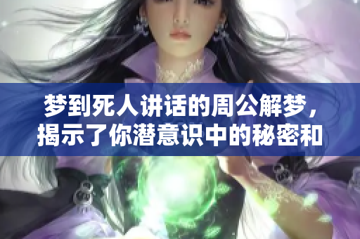 梦到死人讲话的周公解梦，揭示了你潜意识中的秘密和担忧