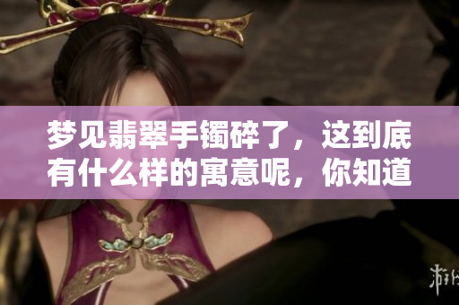 梦见翡翠手镯碎了，这到底有什么样的寓意呢，你知道吗？