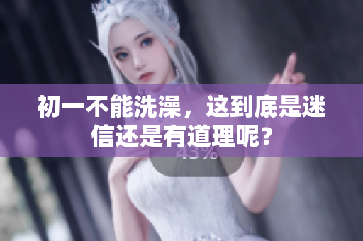 初一不能洗澡，这到底是迷信还是有道理呢？