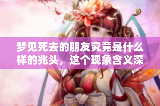 梦见死去的朋友究竟是什么样的兆头，这个现象含义深远吗