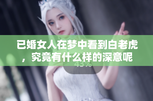 已婚女人在梦中看到白老虎，究竟有什么样的深意呢