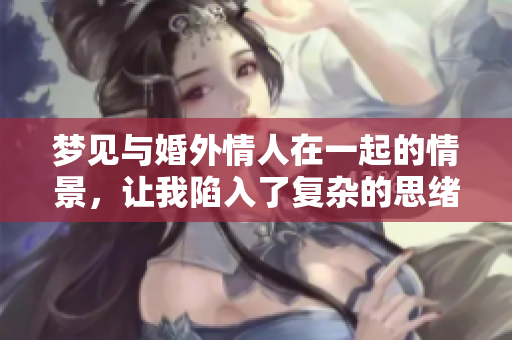 梦见与婚外情人在一起的情景，让我陷入了复杂的思绪之中