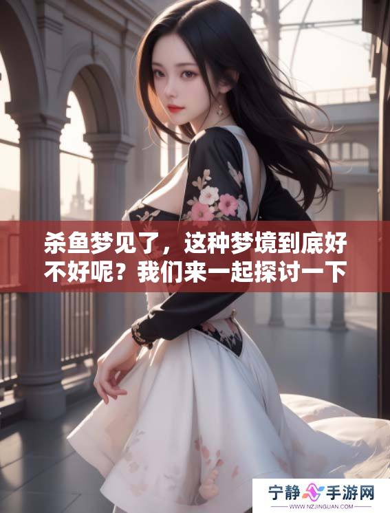 杀鱼梦见了，这种梦境到底好不好呢？我们来一起探讨一下。