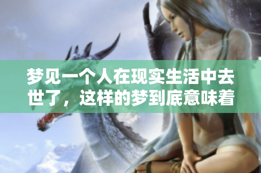 梦见一个人在现实生活中去世了，这样的梦到底意味着什么呢